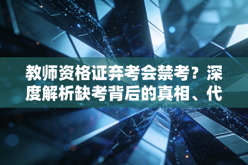 教师资格证弃考会禁考?深度解析缺考背后的真相、代价与心理博弈