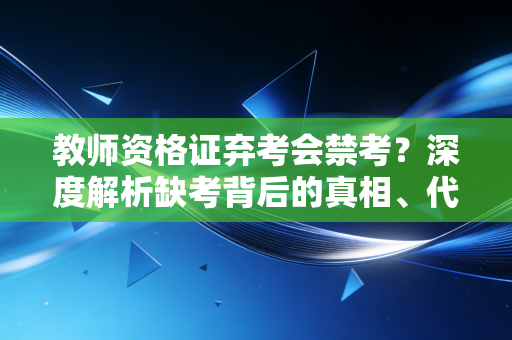 教师资格证弃考会禁考？深度解析缺考背后的真相、代价与心理博弈