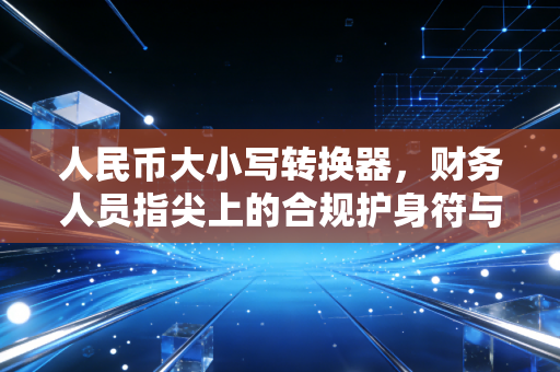 人民币大小写转换器，财务人员指尖上的合规护身符与效率革命