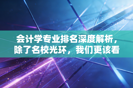 会计学专业排名深度解析,除了名校光环,我们更该看重什么?