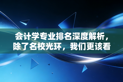 会计学专业排名深度解析,除了名校光环,我们更该看重什么?