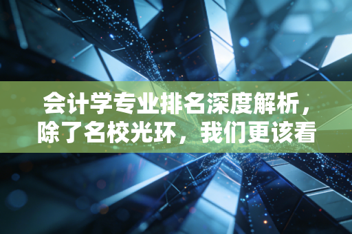 会计学专业排名深度解析，除了名校光环，我们更该看重什么？