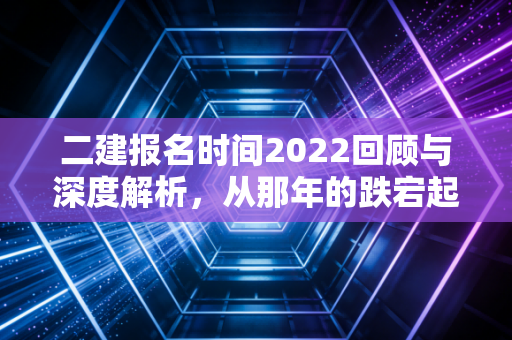 二建报名时间2022回顾与深度解析，从那年的跌宕起伏看考证人的进阶之路
