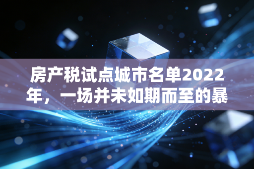 房产税试点城市名单2022年，一场并未如期而至的暴风雨，我们该如何应对？