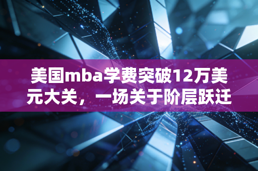 美国mba学费突破12万美元大关，一场关于阶层跃迁的昂贵豪赌，还是职场人的必经之路？