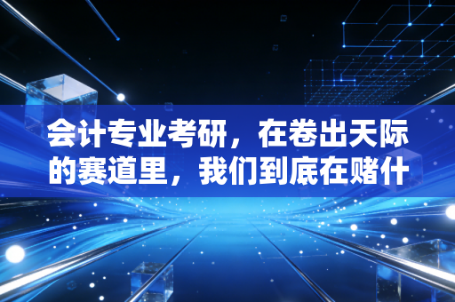 会计专业考研，在卷出天际的赛道里，我们到底在赌什么？