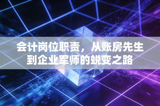 会计岗位职责，从账房先生到企业军师的蜕变之路