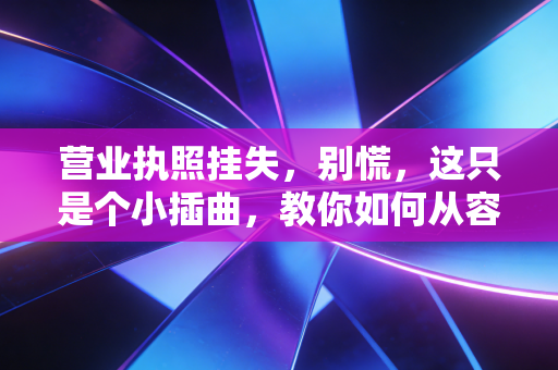 营业执照挂失,别慌,这只是个小插曲,教你如何从容应对