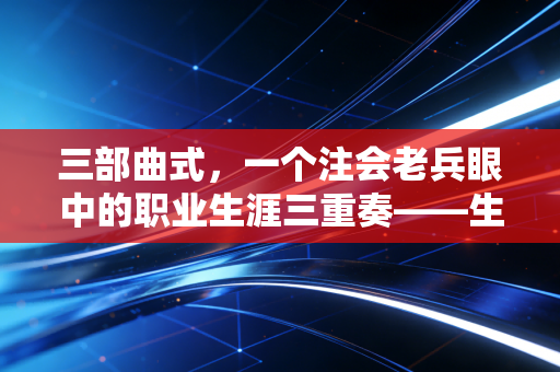 三部曲式,一个注会老兵眼中的职业生涯三重奏——生存、破局与超越