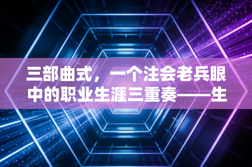 三部曲式，一个注会老兵眼中的职业生涯三重奏——生存、破局与超越