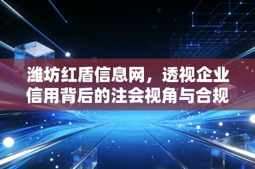 潍坊红盾信息网，透视企业信用背后的注会视角与合规实战