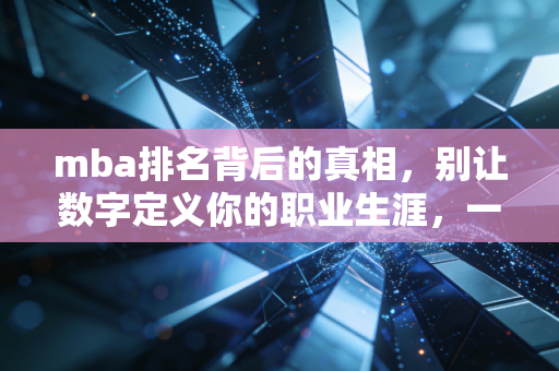 mba排名背后的真相，别让数字定义你的职业生涯，一个注会老兵的深度剖析