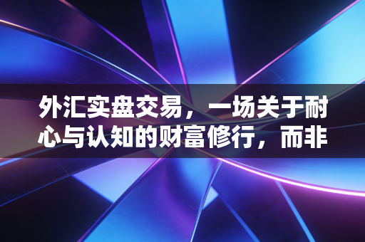 外汇实盘交易,一场关于耐心与认知的财富修行,而非赌场博弈