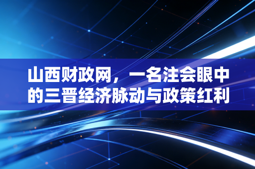 山西财政网，一名注会眼中的三晋经济脉动与政策红利