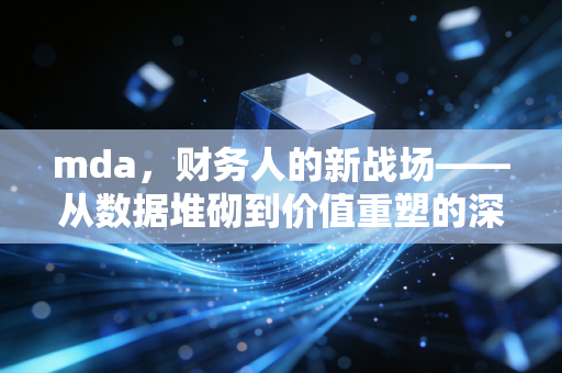 mda，财务人的新战场——从数据堆砌到价值重塑的深度思考