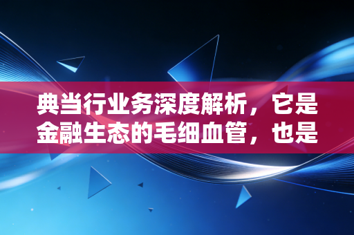 典当行业务深度解析，它是金融生态的毛细血管，也是普通人最后的救命稻草