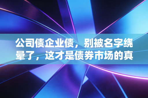 公司债企业债,别被名字绕晕了,这才是债券市场的真相