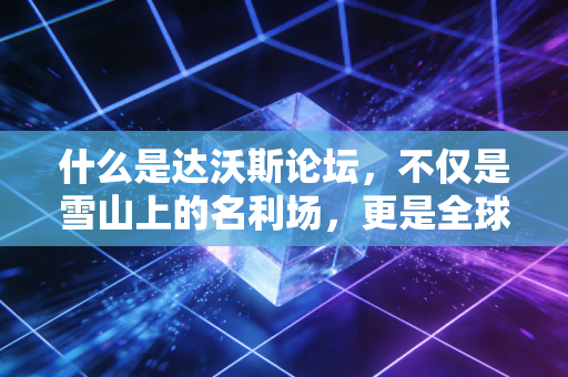 什么是达沃斯论坛，不仅是雪山上的名利场，更是全球经济走向的预言家