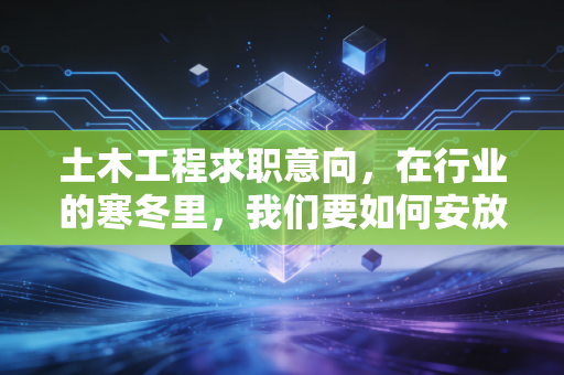 土木工程求职意向,在行业的寒冬里,我们要如何安放那颗搬砖的心?