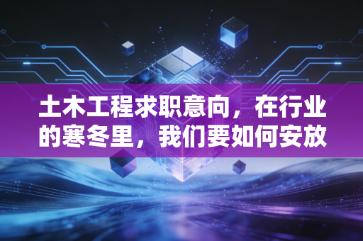 土木工程求职意向,在行业的寒冬里,我们要如何安放那颗搬砖的心?