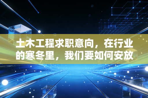 土木工程求职意向，在行业的寒冬里，我们要如何安放那颗搬砖的心？