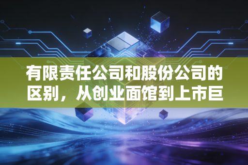 有限责任公司和股份公司的区别，从创业面馆到上市巨头的必经之路