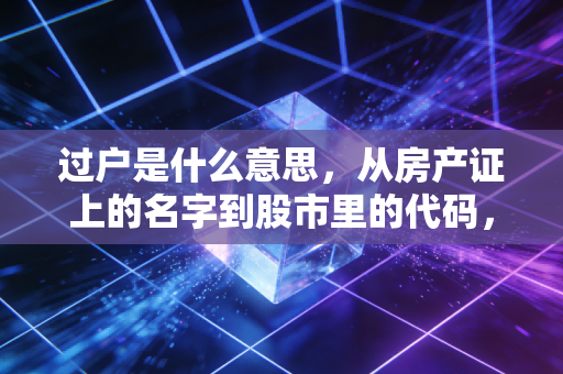 过户是什么意思，从房产证上的名字到股市里的代码，聊聊那些交割背后的门道