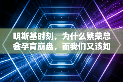 明斯基时刻，为什么繁荣总会孕育崩盘，而我们又该如何在狂欢中保持清醒？