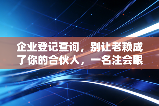 企业登记查询,别让老赖成了你的合伙人,一名注会眼中的避坑指南
