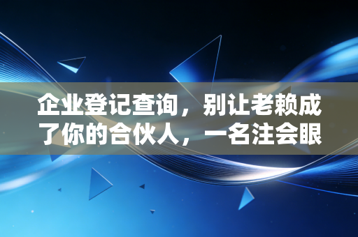 企业登记查询,别让老赖成了你的合伙人,一名注会眼中的避坑指南