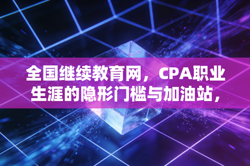 全国继续教育网，CPA职业生涯的隐形门槛与加油站，咱们聊聊那些不得不说的痛与爽
