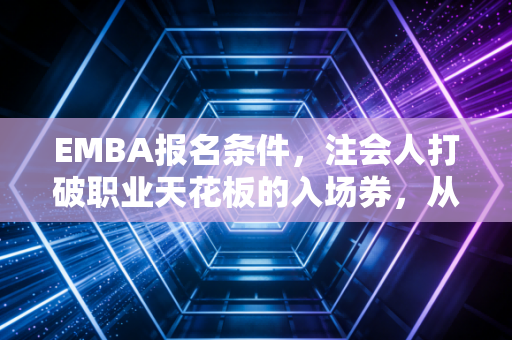 EMBA报名条件,注会人打破职业天花板的入场券,从财务专家到商业领袖的必经之路