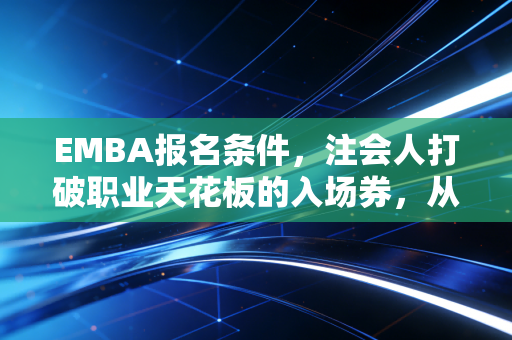 EMBA报名条件，注会人打破职业天花板的入场券，从财务专家到商业领袖的必经之路