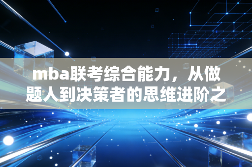 mba联考综合能力，从做题人到决策者的思维进阶之路