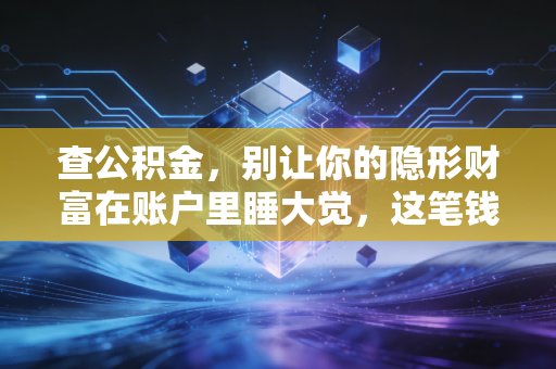 查公积金,别让你的隐形财富在账户里睡大觉,这笔钱你真的会用吗?