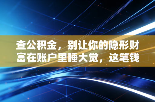 查公积金，别让你的隐形财富在账户里睡大觉，这笔钱你真的会用吗？