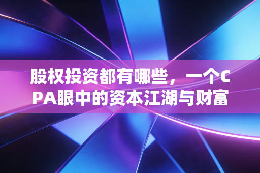 股权投资都有哪些,一个CPA眼中的资本江湖与财富进阶路