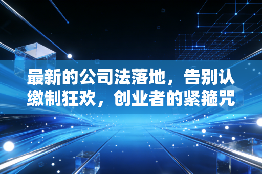 最新的公司法落地，告别认缴制狂欢，创业者的紧箍咒还是护身符？