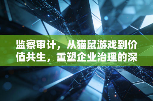 监察审计，从猫鼠游戏到价值共生，重塑企业治理的深层逻辑