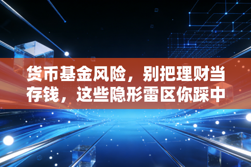 货币基金风险，别把理财当存钱，这些隐形雷区你踩中了吗？
