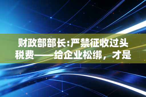 财政部部长:严禁征收过头税费——给企业松绑，才是经济复苏的强心剂