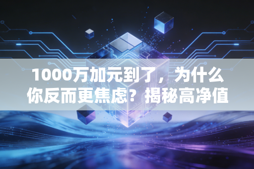 1000万加元到了，为什么你反而更焦虑？揭秘高净值人群的财富焦虑与税务突围