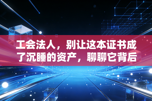 工会法人，别让这本证书成了沉睡的资产，聊聊它背后的财务与法律硬核逻辑