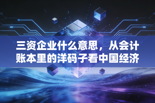 三资企业什么意思,从会计账本里的洋码子看中国经济变迁