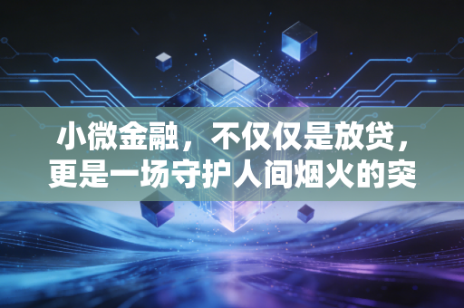 小微金融，不仅仅是放贷，更是一场守护人间烟火的突围战