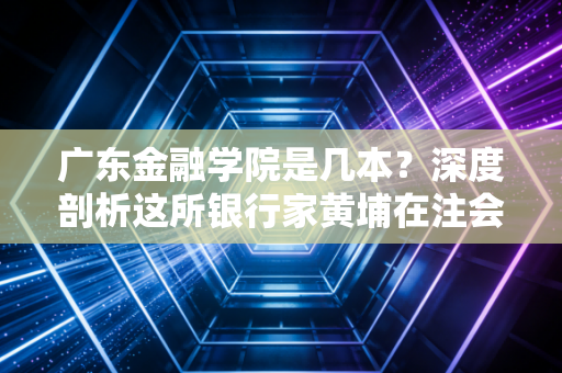广东金融学院是几本？深度剖析这所银行家黄埔在注会行业的真实地位
