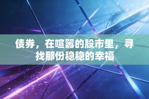 债券,在喧嚣的股市里,寻找那份稳稳的幸福