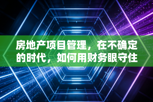 房地产项目管理，在不确定的时代，如何用财务眼守住项目的生命线