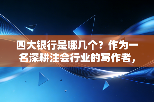 四大银行是哪几个？作为一名深耕注会行业的写作者，我想和你聊聊这四大天王背后的真实故事