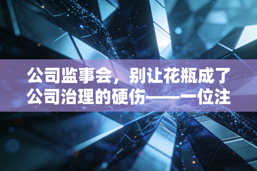 公司监事会,别让花瓶成了公司治理的硬伤——一位注会眼中的监督真相